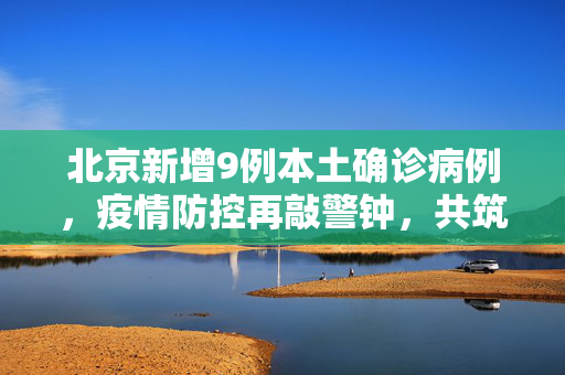 北京新增9例本土确诊病例，疫情防控再敲警钟，共筑安全防线