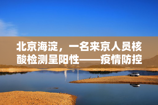 北京海淀，一名来京人员核酸检测呈阳性——疫情防控下的城市微光与坚守
