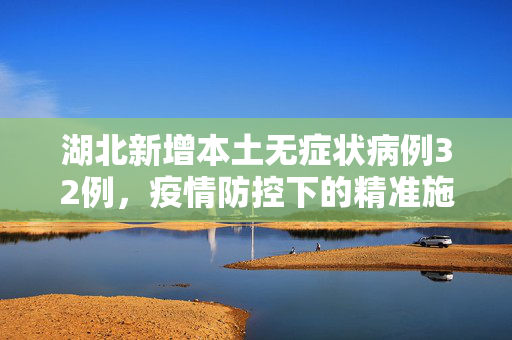 湖北新增本土无症状病例32例，疫情防控下的精准施策与公众响应