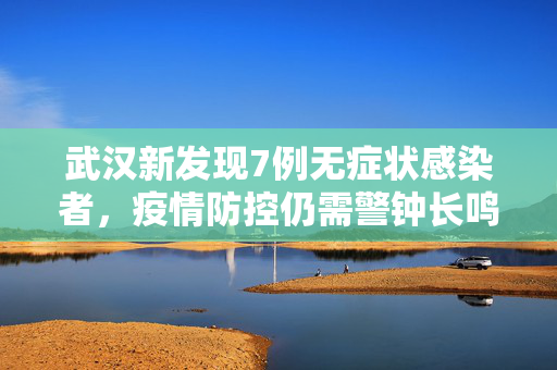 武汉新发现7例无症状感染者，疫情防控仍需警钟长鸣
