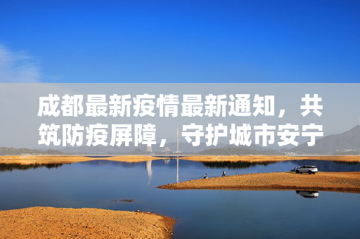 成都最新疫情最新通知，共筑防疫屏障，守护城市安宁