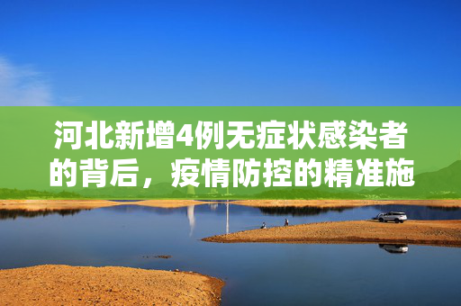河北新增4例无症状感染者的背后，疫情防控的精准施策与全民共守