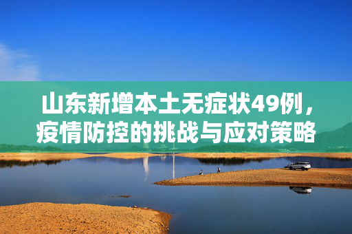 山东新增本土无症状49例，疫情防控的挑战与应对策略