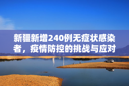 新疆新增240例无症状感染者，疫情防控的挑战与应对策略