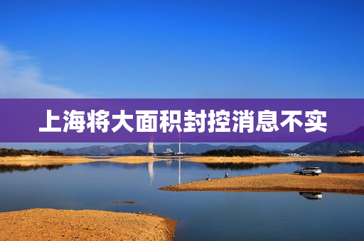 上海将大面积封控消息不实