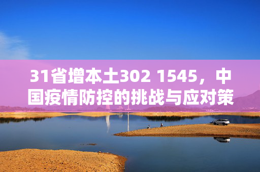 31省增本土302 1545，中国疫情防控的挑战与应对策略