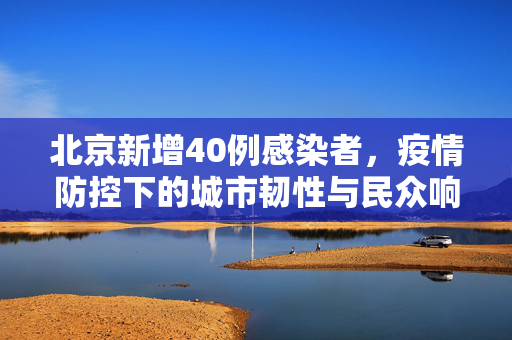 北京新增40例感染者，疫情防控下的城市韧性与民众响应