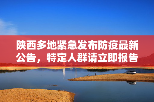 陕西多地紧急发布防疫最新公告，特定人群请立即报告，共筑安全防线