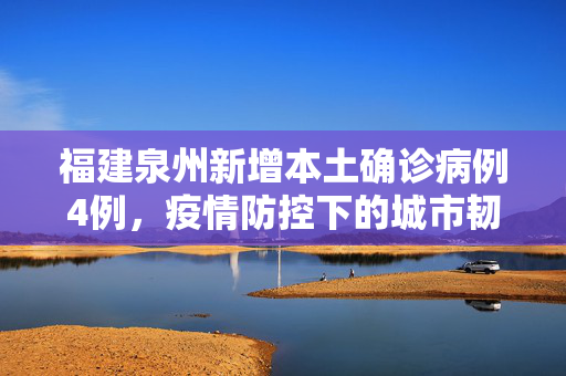 福建泉州新增本土确诊病例4例，疫情防控下的城市韧性与民众响应