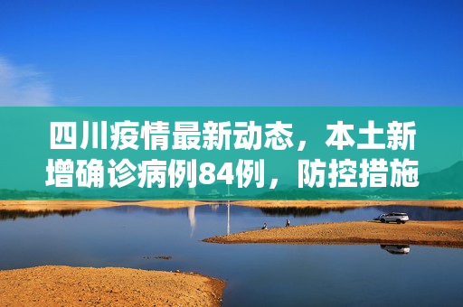 四川疫情最新动态，本土新增确诊病例84例，防控措施全面升级