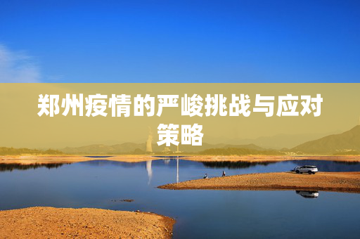 郑州疫情的严峻挑战与应对策略