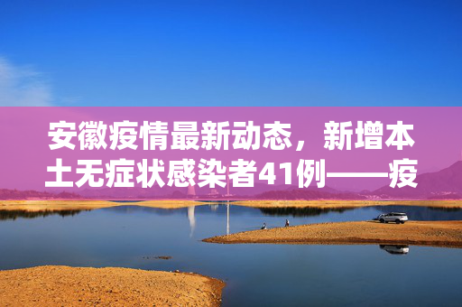 安徽疫情最新动态，新增本土无症状感染者41例——疫情防控下的社会响应与思考