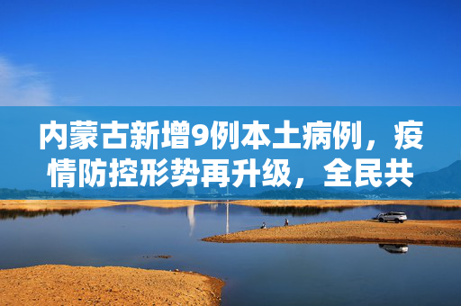 内蒙古新增9例本土病例，疫情防控形势再升级，全民共筑安全防线