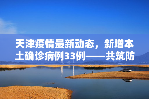 天津疫情最新动态，新增本土确诊病例33例——共筑防疫屏障，守护津门安宁