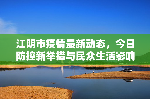 江阴市疫情最新动态，今日防控新举措与民众生活影响