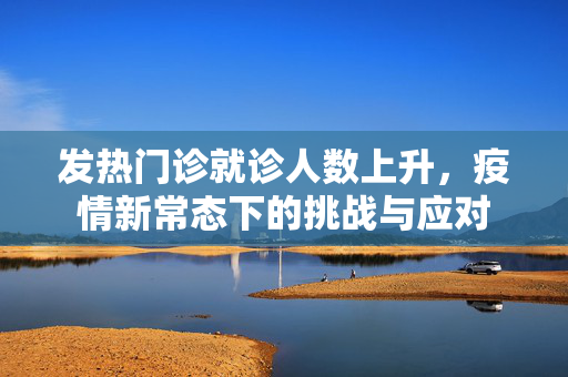 发热门诊就诊人数上升，疫情新常态下的挑战与应对