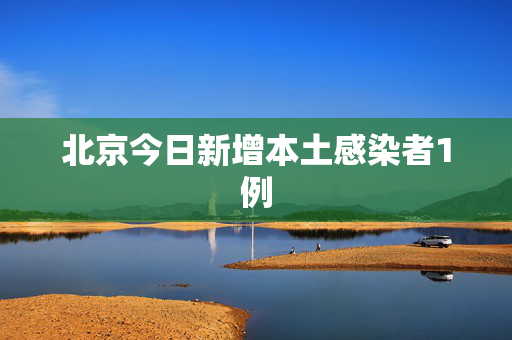 北京今日新增本土感染者1例