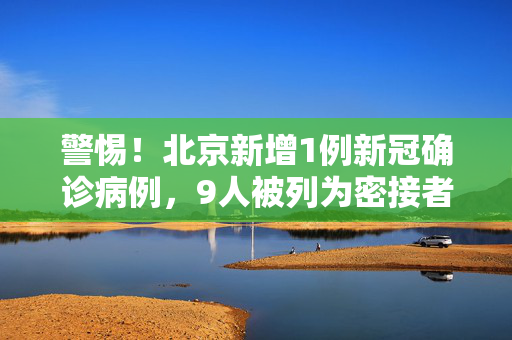 警惕！北京新增1例新冠确诊病例，9人被列为密接者