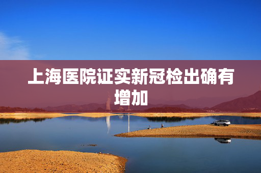 上海医院证实新冠检出确有增加