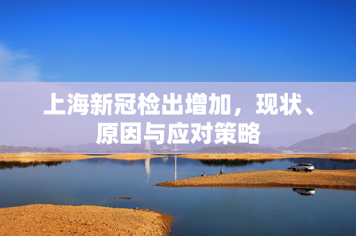 上海新冠检出增加，现状、原因与应对策略