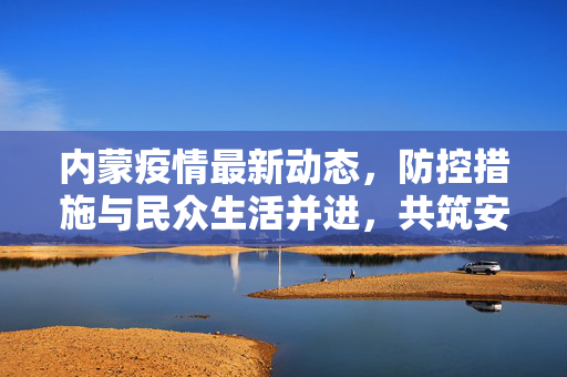 内蒙疫情最新动态，防控措施与民众生活并进，共筑安全防线