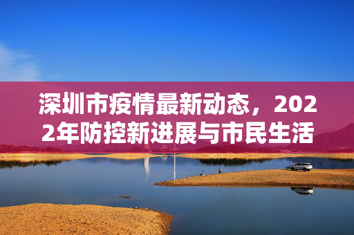 深圳市疫情最新动态，2022年防控新进展与市民生活影响分析