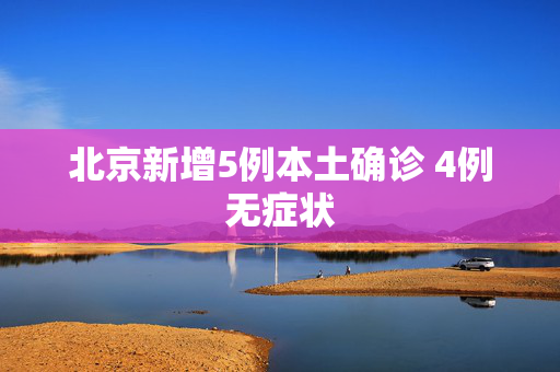 北京新增5例本土确诊 4例无症状