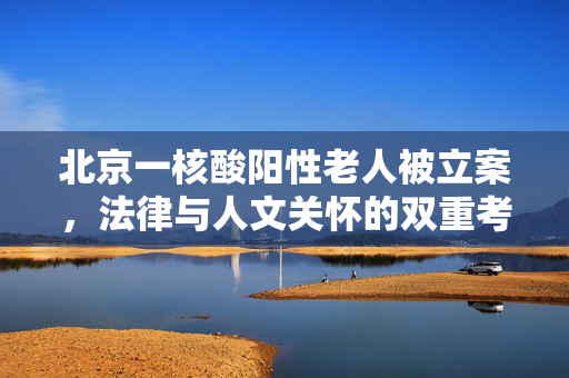 北京一核酸阳性老人被立案，法律与人文关怀的双重考量