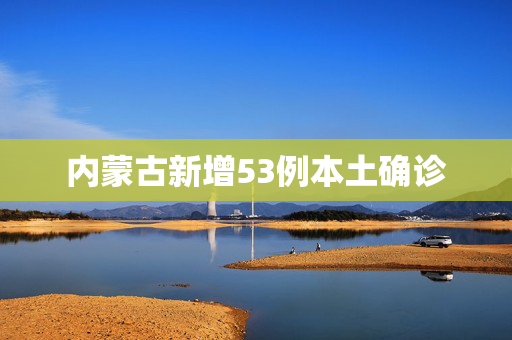 内蒙古新增53例本土确诊