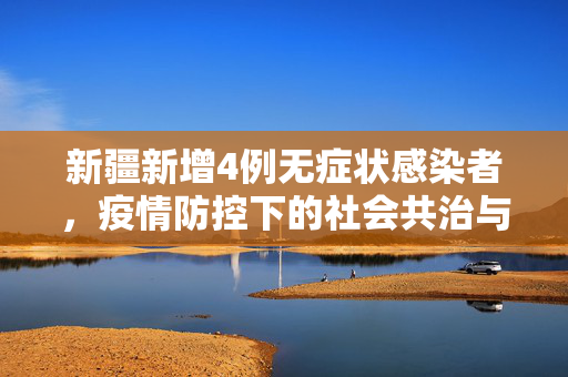 新疆新增4例无症状感染者，疫情防控下的社会共治与科学应对