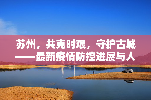 苏州，共克时艰，守护古城——最新疫情防控进展与人文关怀并重