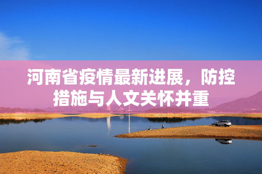 河南省疫情最新进展，防控措施与人文关怀并重