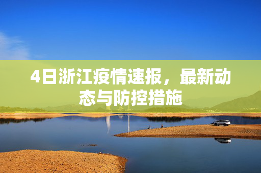 4日浙江疫情速报，最新动态与防控措施
