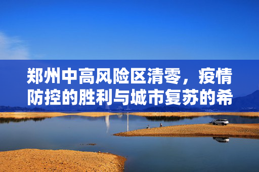 郑州中高风险区清零，疫情防控的胜利与城市复苏的希望