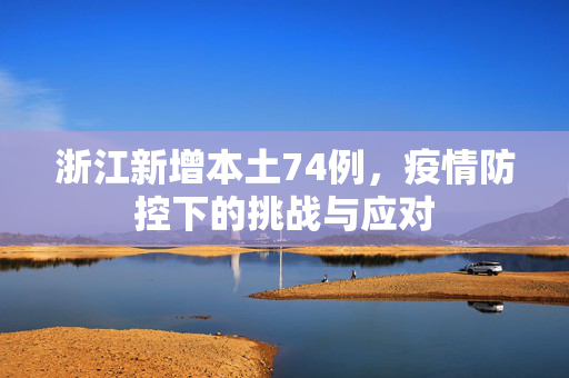 浙江新增本土74例，疫情防控下的挑战与应对