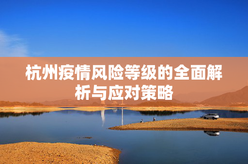 杭州疫情风险等级的全面解析与应对策略