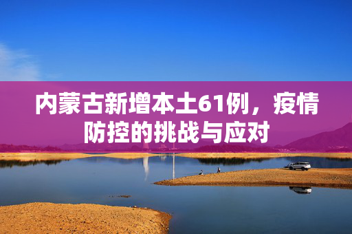 内蒙古新增本土61例，疫情防控的挑战与应对