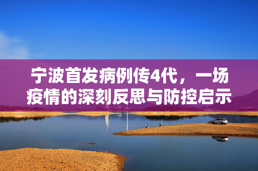 宁波首发病例传4代，一场疫情的深刻反思与防控启示
