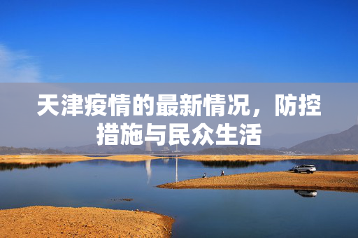天津疫情的最新情况，防控措施与民众生活