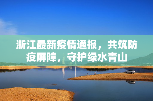 浙江最新疫情通报，共筑防疫屏障，守护绿水青山