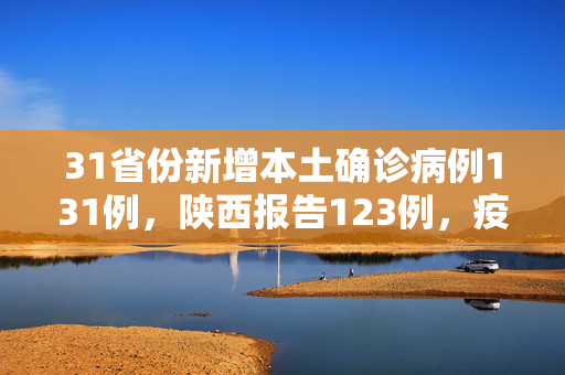 31省份新增本土确诊病例131例，陕西报告123例，疫情防控形势再敲警钟