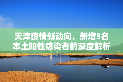 天津疫情新动向，新增3名本土阳性感染者的深度解析与应对措施