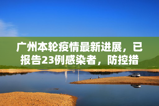 广州本轮疫情最新进展，已报告23例感染者，防控措施全面升级