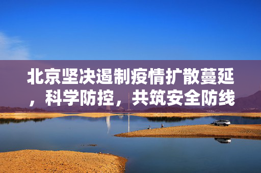 北京坚决遏制疫情扩散蔓延，科学防控，共筑安全防线