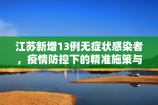 江苏新增13例无症状感染者，疫情防控下的精准施策与公众应对策略
