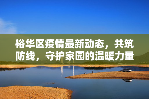 裕华区疫情最新动态，共筑防线，守护家园的温暖力量