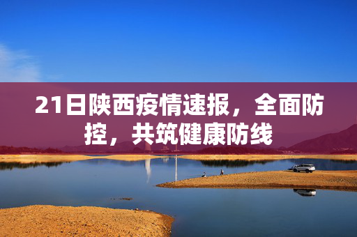 21日陕西疫情速报，全面防控，共筑健康防线