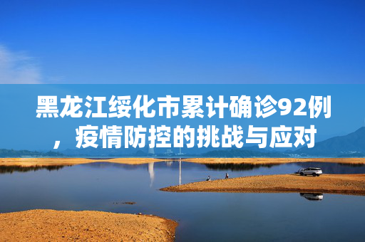 黑龙江绥化市累计确诊92例，疫情防控的挑战与应对