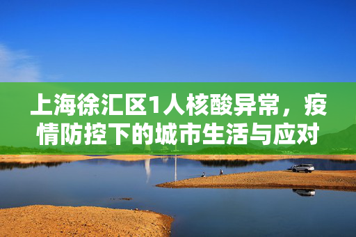 上海徐汇区1人核酸异常，疫情防控下的城市生活与应对策略