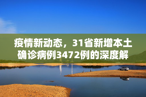 疫情新动态，31省新增本土确诊病例3472例的深度解析